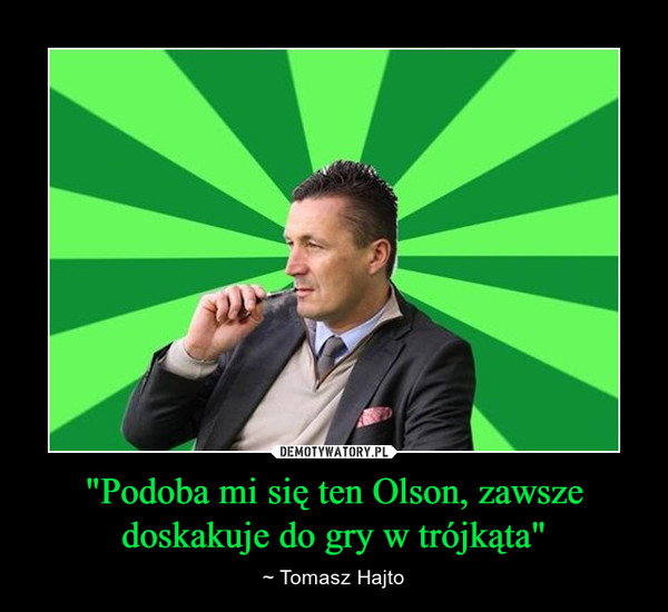"Podoba mi się ten Olson, zawsze doskakuje do gry w trójkąta" – ~ Tomasz Hajto 