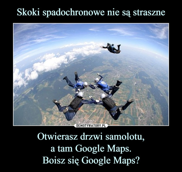 Skoki spadochronowe nie są straszne Otwierasz drzwi samolotu,
a tam Google Maps.
Boisz się Google Maps?