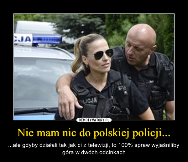 Nie mam nic do polskiej policji... – ...ale gdyby działali tak jak ci z telewizji, to 100% spraw wyjaśniliby góra w dwóch odcinkach 