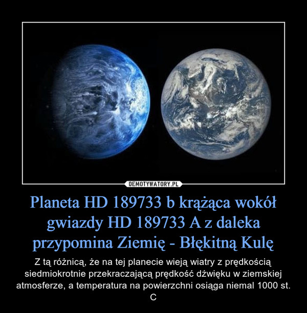 Planeta HD 189733 b krążąca wokół gwiazdy HD 189733 A z daleka przypomina Ziemię - Błękitną Kulę – Z tą różnicą, że na tej planecie wieją wiatry z prędkością siedmiokrotnie przekraczającą prędkość dźwięku w ziemskiej atmosferze, a temperatura na powierzchni osiąga niemal 1000 st. C 