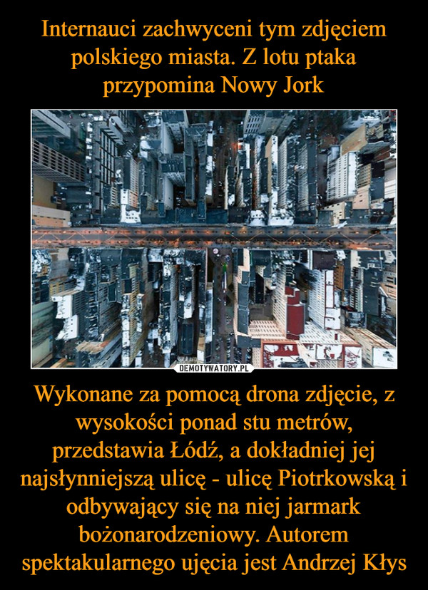 Wykonane za pomocą drona zdjęcie, z wysokości ponad stu metrów, przedstawia Łódź, a dokładniej jej najsłynniejszą ulicę - ulicę Piotrkowską i odbywający się na niej jarmark bożonarodzeniowy. Autorem spektakularnego ujęcia jest Andrzej Kłys –  
