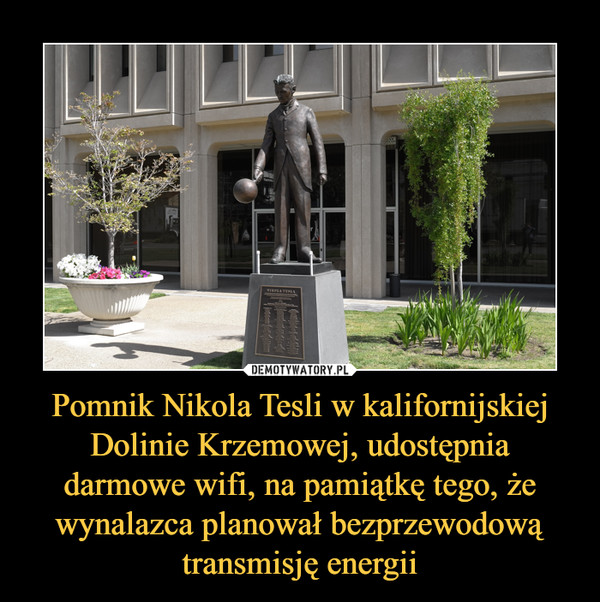 Pomnik Nikola Tesli w kalifornijskiej Dolinie Krzemowej, udostępnia darmowe wifi, na pamiątkę tego, że wynalazca planował bezprzewodową transmisję energii –  