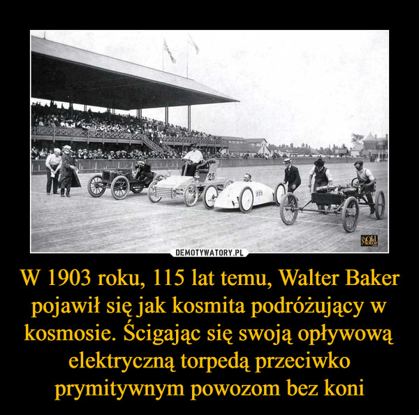 W 1903 roku, 115 lat temu, Walter Baker pojawił się jak kosmita podróżujący w kosmosie. Ścigając się swoją opływową elektryczną torpedą przeciwko prymitywnym powozom bez koni