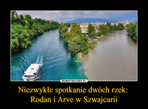 Niezwykłe spotkanie dwóch rzek: 
Rodan i Arve w Szwajcarii