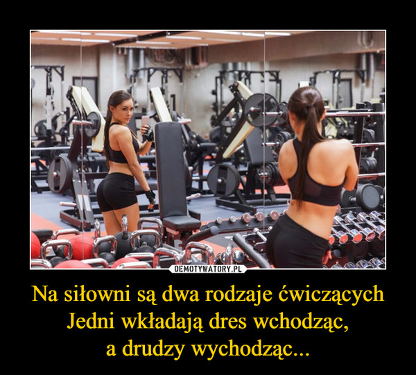 Na siłowni są dwa rodzaje ćwiczących Jedni wkładają dres wchodząc,a drudzy wychodząc... –  