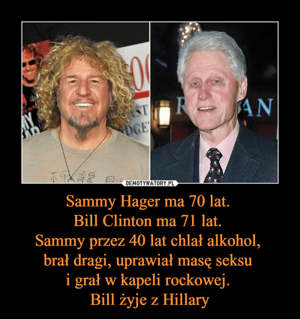 Sammy Hager ma 70 lat. 
Bill Clinton ma 71 lat. 
Sammy przez 40 lat chlał alkohol, 
brał dragi, uprawiał masę seksu 
i grał w kapeli rockowej. 
Bill żyje z Hillary