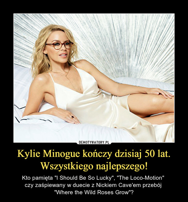 Kylie Minogue kończy dzisiaj 50 lat.Wszystkiego najlepszego! – Kto pamięta "I Should Be So Lucky", "The Loco-Motion" czy zaśpiewany w duecie z Nickiem Cave'em przebój "Where the Wild Roses Grow"? 