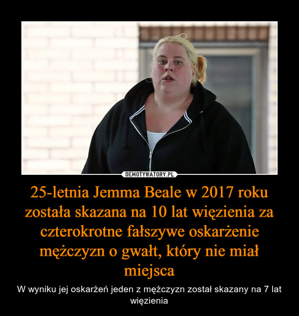 25-letnia Jemma Beale w 2017 roku została skazana na 10 lat więzienia za czterokrotne fałszywe oskarżenie mężczyzn o gwałt, który nie miał miejsca – W wyniku jej oskarżeń jeden z mężczyzn został skazany na 7 lat więzienia 