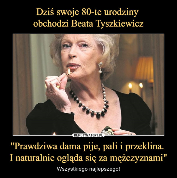 Dziś swoje 80-te urodziny 
obchodzi Beata Tyszkiewicz "Prawdziwa dama pije, pali i przeklina. 
I naturalnie ogląda się za mężczyznami"