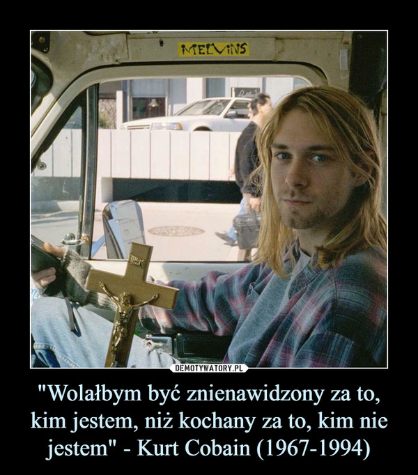 "Wolałbym być znienawidzony za to, kim jestem, niż kochany za to, kim nie jestem" - Kurt Cobain (1967-1994) –  