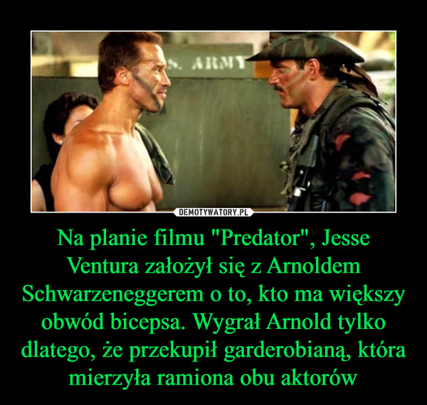 Na planie filmu "Predator", Jesse Ventura założył się z Arnoldem Schwarzeneggerem o to, kto ma większy obwód bicepsa. Wygrał Arnold tylko dlatego, że przekupił garderobianą, która mierzyła ramiona obu aktorów