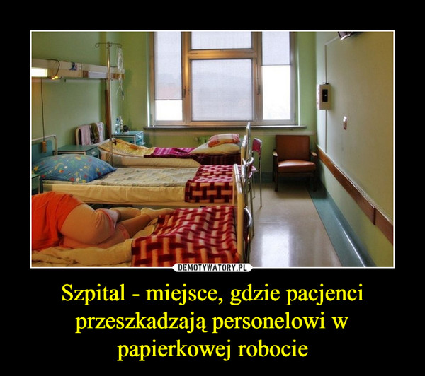 Szpital - miejsce, gdzie pacjenci przeszkadzają personelowi w papierkowej robocie