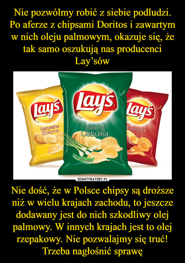 Nie dość, że w Polsce chipsy są droższe niż w wielu krajach zachodu, to jeszcze dodawany jest do nich szkodliwy olej palmowy. W innych krajach jest to olej rzepakowy. Nie pozwalajmy się truć! Trzeba nagłośnić sprawę –  