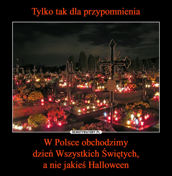 Tylko tak dla przypomnienia W Polsce obchodzimy
dzień Wszystkich Świętych,
a nie jakieś Halloween
