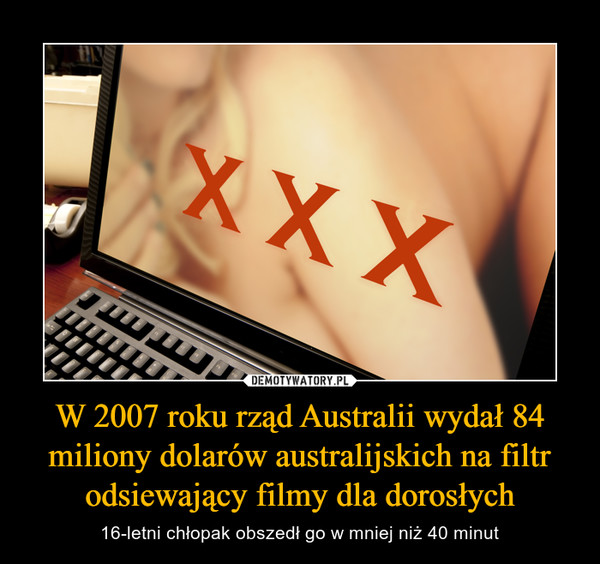 W 2007 roku rząd Australii wydał 84 miliony dolarów australijskich na filtr odsiewający filmy dla dorosłych – 16-letni chłopak obszedł go w mniej niż 40 minut 