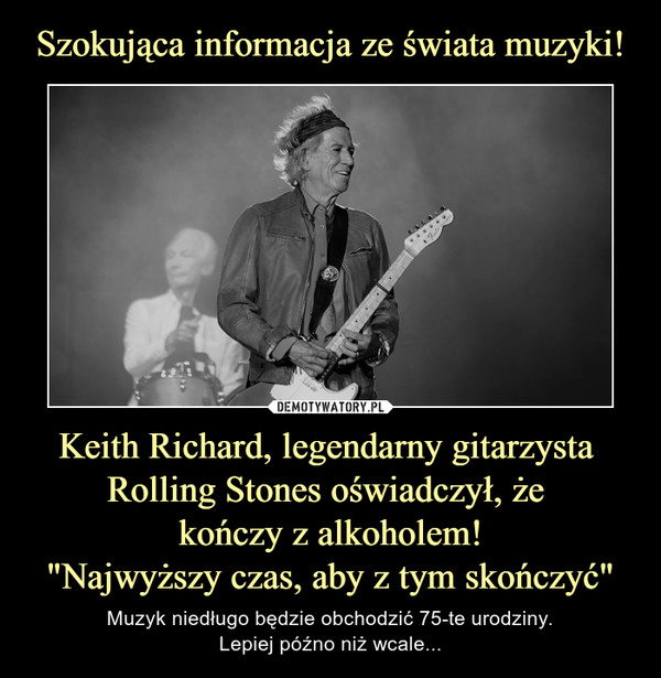 Szokująca informacja ze świata muzyki! Keith Richard, legendarny gitarzysta 
Rolling Stones oświadczył, że 
kończy z alkoholem!
"Najwyższy czas, aby z tym skończyć"