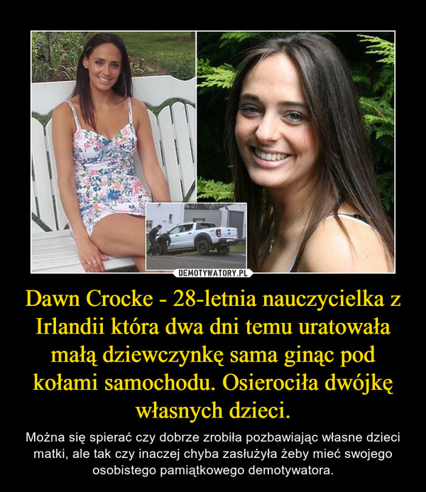 Dawn Crocke - 28-letnia nauczycielka z Irlandii która dwa dni temu uratowała małą dziewczynkę sama ginąc pod kołami samochodu. Osierociła dwójkę własnych dzieci.