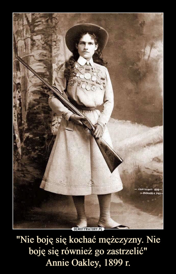 "Nie boję się kochać mężczyzny. Nie boję się również go zastrzelić"Annie Oakley, 1899 r. –  
