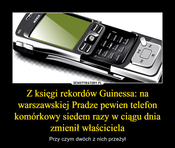 Z księgi rekordów Guinessa: na warszawskiej Pradze pewien telefon komórkowy siedem razy w ciągu dnia zmienił właściciela – Przy czym dwóch z nich przeżył 