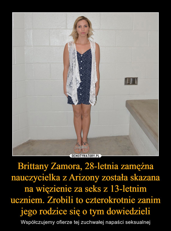 Brittany Zamora, 28-letnia zamężna nauczycielka z Arizony została skazana na więzienie za seks z 13-letnim uczniem. Zrobili to czterokrotnie zanim jego rodzice się o tym dowiedzieli – Współczujemy ofierze tej zuchwałej napaści seksualnej 