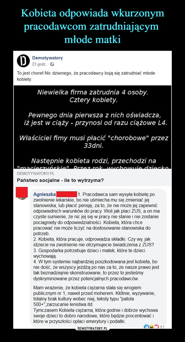  –  Agnieszka |        11. Pracodawca sam wysyła kobietę pozwolnienie lekarskie, bo nie uśmiecha mu się zmieniać jejstanowiska, lub płacić pensję, za to, że nie może jej zapewnićodpowiednich warunków do pracy. Woli jak płaci ZUS, a on maczyste sumienie, że nic jej się w pracy nie stanie i nie zostaniepociągnięty do odpowiedzialności. Kobieta, która chcepracować nie może liczyć na dostosowanie stanowiska dopotrzeb.2. Kobieta, która pracuje, odprowadza składki. Czy wy, jakidziecie na zwolnienie nie otrzymujecie świadczenia z ZUS?3. Gospodarka potrzebuje dzieci i matek: które te dzieciwychowają.4. W tym systemie najbardziej poszkodowana jest kobieta, bonie dość, że wszyscy jeżdżą po nas za to, że nasze prawo jesttak beznadziejnie skonstruowane, to przez to jesteśmydyskryminowane przez potencjalnych pracodawców.Mam wrażenie, że kobieta ciężarna stała się wrogiempublicznym nr 1, nawet przed moherem. Kłótnie, wyzywanie,totalny brak kultury wobec niej, teksty typu "patola500+",zarzucanie lenistwa itd.Tymczasem Kobieta ciężarna, która godnie i dobrze wychowaswoje dzieci to dobro narodowe, które będzie procentować iktóre w przyszłości opłaci emerytury i podatki.