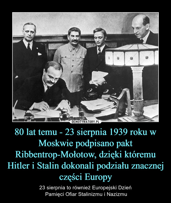 80 lat temu - 23 sierpnia 1939 roku w Moskwie podpisano pakt Ribbentrop-Mołotow, dzięki któremu Hitler i Stalin dokonali podziału znacznej części Europy – 23 sierpnia to również Europejski Dzień Pamięci Ofiar Stalinizmu i Nazizmu 