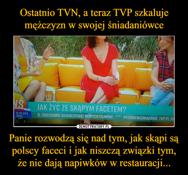 Ostatnio TVN, a teraz TVP szkaluje mężczyzn w swojej śniadaniówce Panie rozwodzą się nad tym, jak skąpi są polscy faceci i jak niszczą związki tym, że nie dają napiwków w restauracji...