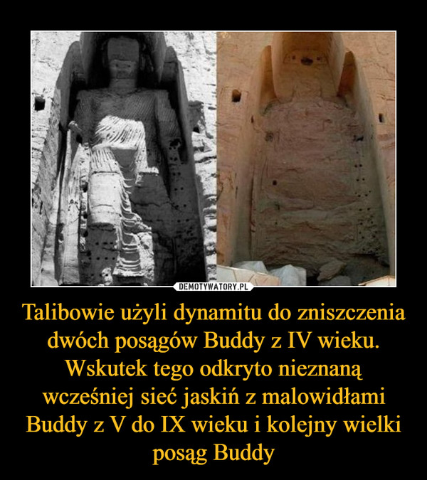 Talibowie użyli dynamitu do zniszczenia dwóch posągów Buddy z IV wieku. Wskutek tego odkryto nieznaną wcześniej sieć jaskiń z malowidłami Buddy z V do IX wieku i kolejny wielki posąg Buddy –  
