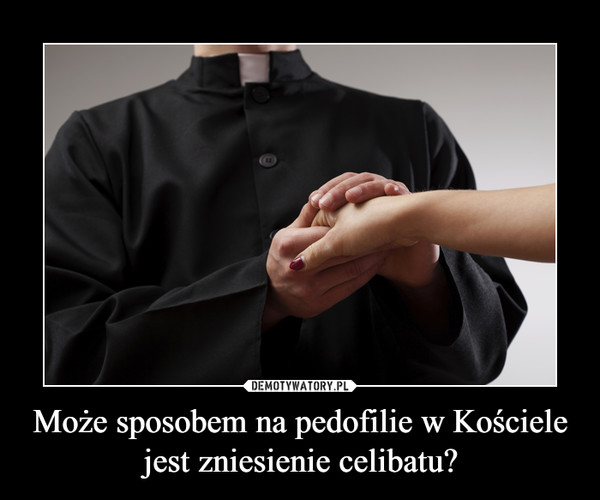 Może sposobem na pedofilie w Kościele jest zniesienie celibatu? –  