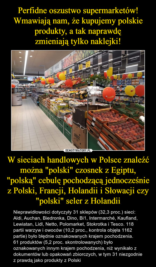Perfidne oszustwo supermarketów! Wmawiają nam, że kupujemy polskie produkty, a tak naprawdę
zmieniają tylko naklejki! W sieciach handlowych w Polsce znaleźć można "polski" czosnek z Egiptu, "polską" cebulę pochodzącą jednocześnie z Polski, Francji, Holandii i Słowacji czy "polski" seler z Holandii