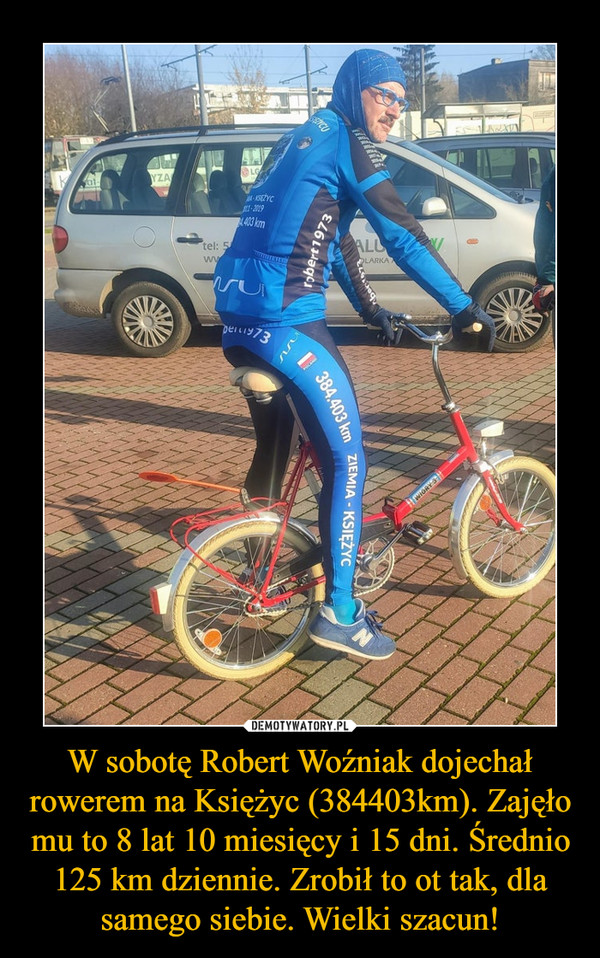 W sobotę Robert Woźniak dojechał rowerem na Księżyc (384403km). Zajęło mu to 8 lat 10 miesięcy i 15 dni. Średnio 125 km dziennie. Zrobił to ot tak, dla samego siebie. Wielki szacun! –  