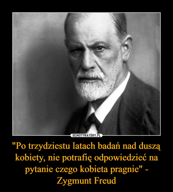 "Po trzydziestu latach badań nad duszą kobiety, nie potrafię odpowiedzieć na pytanie czego kobieta pragnie" - Zygmunt Freud