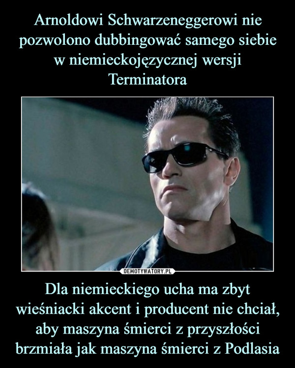 Arnoldowi Schwarzeneggerowi nie pozwolono dubbingować samego siebie w niemieckojęzycznej wersji Terminatora Dla niemieckiego ucha ma zbyt wieśniacki akcent i producent nie chciał, aby maszyna śmierci z przyszłości brzmiała jak maszyna śmierci z Podlasia