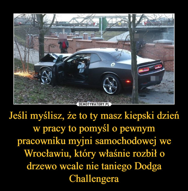 Jeśli myślisz, że to ty masz kiepski dzień w pracy to pomyśl o pewnym pracowniku myjni samochodowej we Wrocławiu, który właśnie rozbił o drzewo wcale nie taniego Dodga Challengera –  