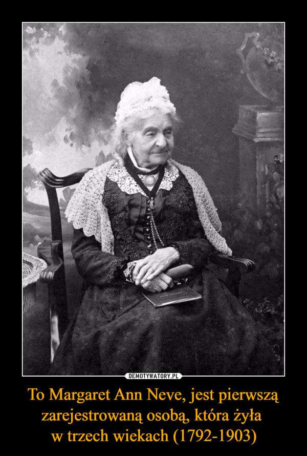 To Margaret Ann Neve, jest pierwszą zarejestrowaną osobą, która żyła 
w trzech wiekach (1792-1903)
