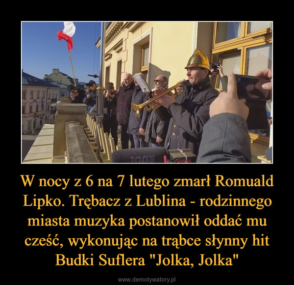 W nocy z 6 na 7 lutego zmarł Romuald Lipko. Trębacz z Lublina - rodzinnego miasta muzyka postanowił oddać mu cześć, wykonując na trąbce słynny hit Budki Suflera "Jolka, Jolka" –  