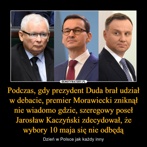 Podczas, gdy prezydent Duda brał udział w debacie, premier Morawiecki zniknął nie wiadomo gdzie, szeregowy poseł Jarosław Kaczyński zdecydował, że wybory 10 maja się nie odbędą – Dzień w Polsce jak każdy inny 