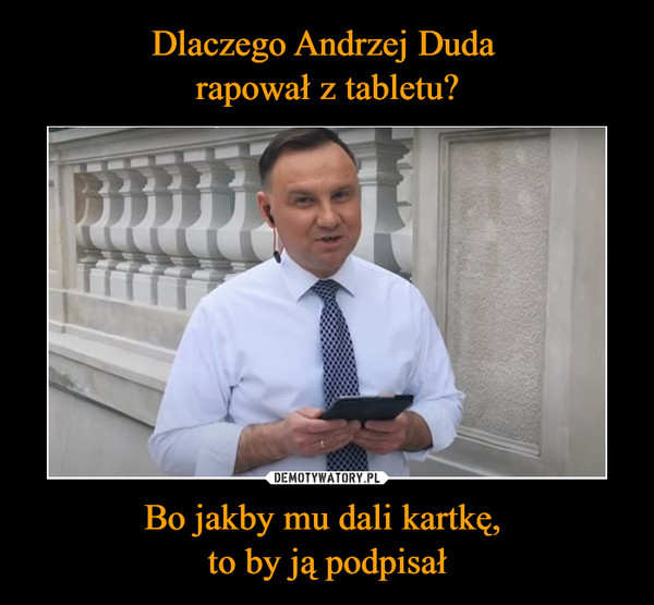 Dlaczego Andrzej Duda 
rapował z tabletu? Bo jakby mu dali kartkę, 
to by ją podpisał