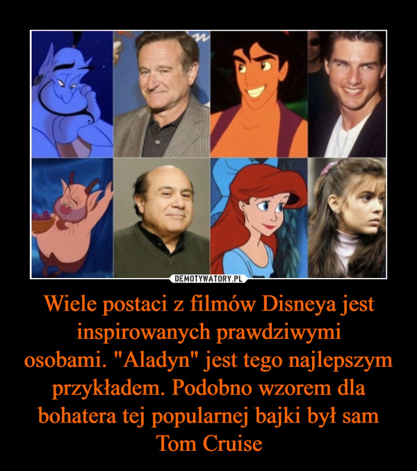 Wiele postaci z filmów Disneya jest inspirowanych prawdziwymiosobami. "Aladyn" jest tego najlepszym przykładem. Podobno wzorem dla bohatera tej popularnej bajki był sam Tom Cruise –  