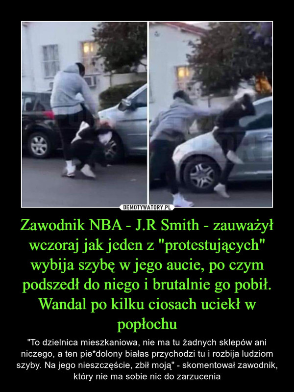 Zawodnik NBA - J.R Smith - zauważył wczoraj jak jeden z "protestujących" wybija szybę w jego aucie, po czym podszedł do niego i brutalnie go pobił. Wandal po kilku ciosach uciekł w popłochu