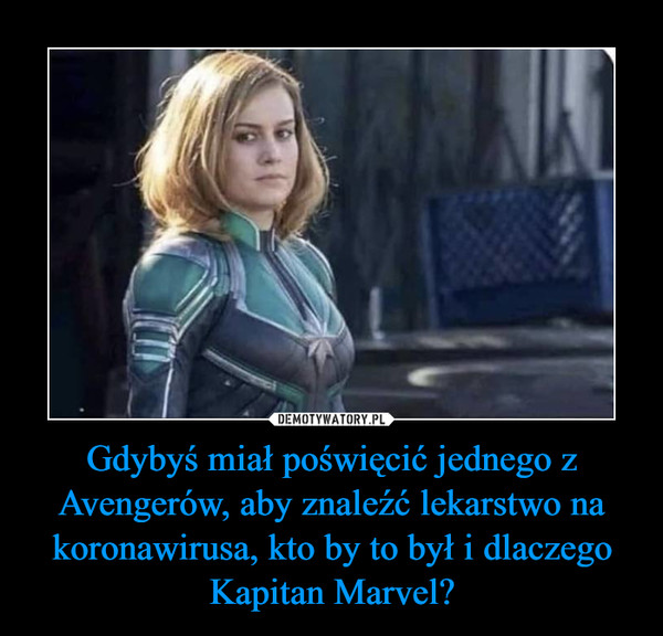 Gdybyś miał poświęcić jednego z Avengerów, aby znaleźć lekarstwo na koronawirusa, kto by to był i dlaczego Kapitan Marvel? –  