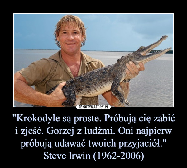 "Krokodyle są proste. Próbują cię zabić
i zjeść. Gorzej z ludźmi. Oni najpierw próbują udawać twoich przyjaciół."
Steve lrwin (1962-2006)