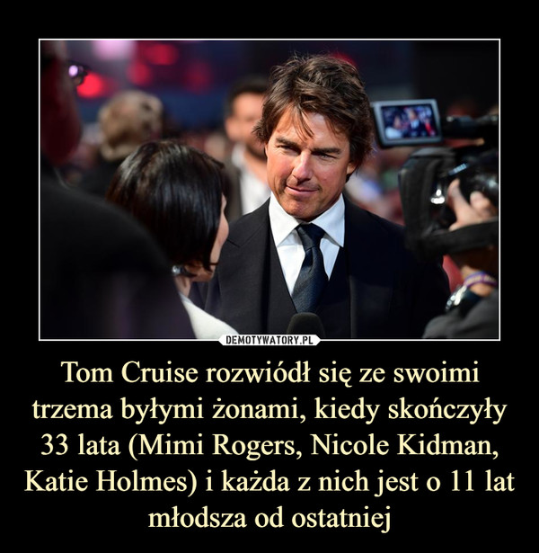 Tom Cruise rozwiódł się ze swoimi trzema byłymi żonami, kiedy skończyły 33 lata (Mimi Rogers, Nicole Kidman, Katie Holmes) i każda z nich jest o 11 lat młodsza od ostatniej