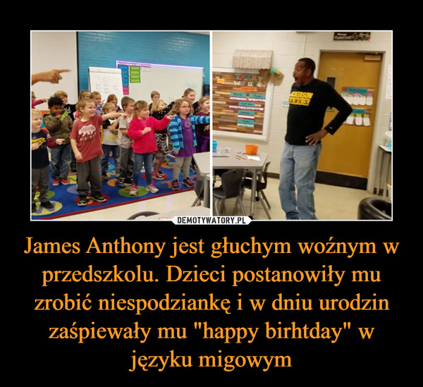 James Anthony jest głuchym woźnym w przedszkolu. Dzieci postanowiły mu zrobić niespodziankę i w dniu urodzin zaśpiewały mu "happy birhtday" w języku migowym –  