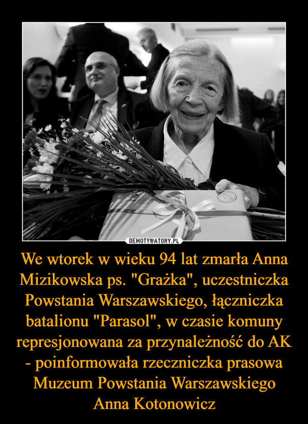 We wtorek w wieku 94 lat zmarła Anna Mizikowska ps. "Grażka", uczestniczka Powstania Warszawskiego, łączniczka batalionu "Parasol", w czasie komuny represjonowana za przynależność do AK - poinformowała rzeczniczka prasowa Muzeum Powstania Warszawskiego Anna Kotonowicz