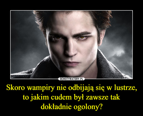 Skoro wampiry nie odbijają się w lustrze, to jakim cudem był zawsze takdokładnie ogolony? –  