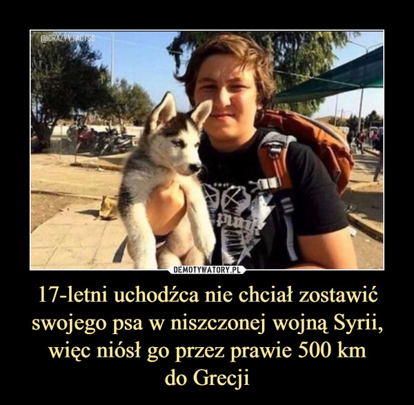 17-letni uchodźca nie chciał zostawić swojego psa w niszczonej wojną Syrii, więc niósł go przez prawie 500 kmdo Grecji –  