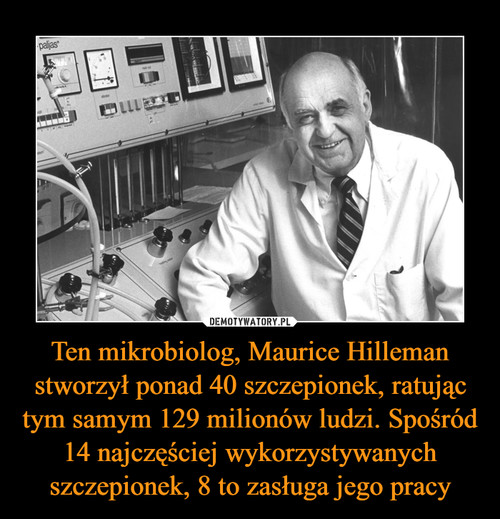 Ten mikrobiolog, Maurice Hilleman stworzył ponad 40 szczepionek, ratując tym samym 129 milionów ludzi. Spośród 14 najczęściej wykorzystywanych szczepionek, 8 to zasługa jego pracy