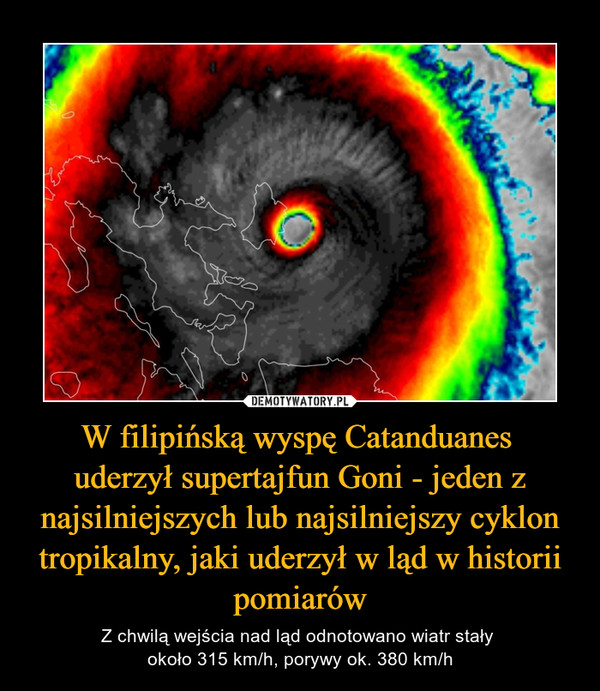 W filipińską wyspę Catanduanes uderzył supertajfun Goni - jeden z najsilniejszych lub najsilniejszy cyklon tropikalny, jaki uderzył w ląd w historii pomiarów – Z chwilą wejścia nad ląd odnotowano wiatr stały około 315 km/h, porywy ok. 380 km/h 