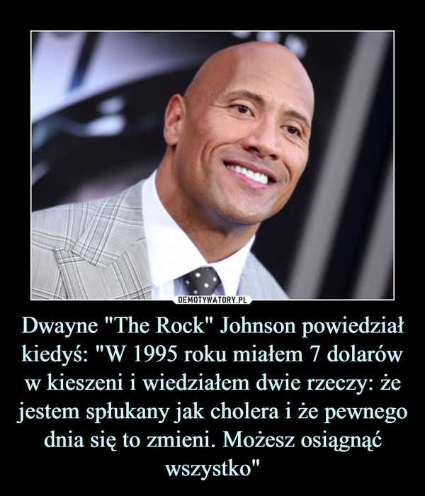Dwayne "The Rock" Johnson powiedział kiedyś: "W 1995 roku miałem 7 dolarów w kieszeni i wiedziałem dwie rzeczy: że jestem spłukany jak cholera i że pewnego dnia się to zmieni. Możesz osiągnąć wszystko" –  